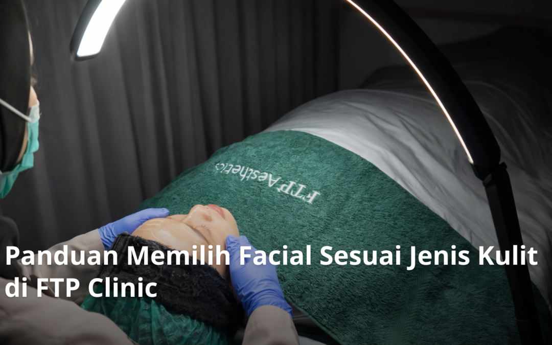 Panduan Memilih Facial Sesuai Jenis Kulit di FTP Clinic